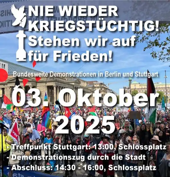 Nie wieder Kriegstüchtig! Stehen wir auf für Frieden! Bundesweite Demonstrationen in Berlin und Stuttgart . 3. Oktober 2025. Treffpunkt Stuttgart: 13:00, Schlossplatz Demonstrationszug durch die Stadt. Abschluss: 14:30 - 16:00 Uhr, Schlossplatz. Weisse Schrift auf Bildgrund. Bildgrund ist eine Demonstrationsmenge mit Verdi und Palästinafahnen. Vor den ersten zwei Sätzen prangt eine stilisierte Zeichnung in weiß von einer Friedenstaube die den Kopf einer Rakete mit kurzen Flügeln unterhalb des Kopfes abreißt.