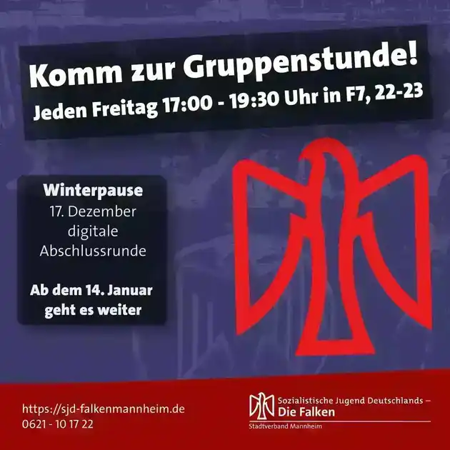 Oben zentriert auf dunklem Grund:Komm zur Gruppenstunde! Jeden Freitag 17:00 - 19:30 Uhr in F7, 22-23Darunter Quadratischer Block mittig Links auf dunklem Grund:Winterpause 17. Dezember digitale Abschlussrunde Ab dem 14. Januar geht es weiter.  Mittig Rechts: Stilisierter Falke in RotFooter auf rotem Grund:Links https://sjd-falkenmannheim.de 0621 10 17 22 Rechts: Logo der SJD - Die Falken Stadtverband Mannheim mit stilisiertem Falken Links vom Text.Im blauen Hintergrund ist unscharf eine Gruppe Kinder mit einer Falkenfahne zu erkennen.